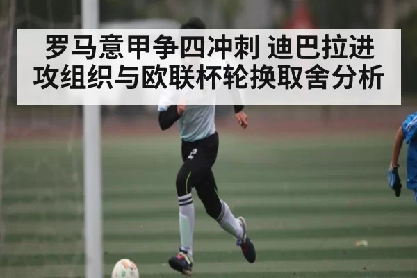 罗马意甲争四冲刺 迪巴拉进攻组织与欧联杯轮换取舍分析